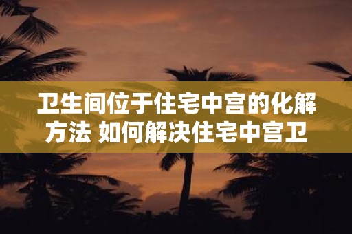 卫生间位于住宅中宫的化解方法 如何解决住宅中宫卫生间的问题